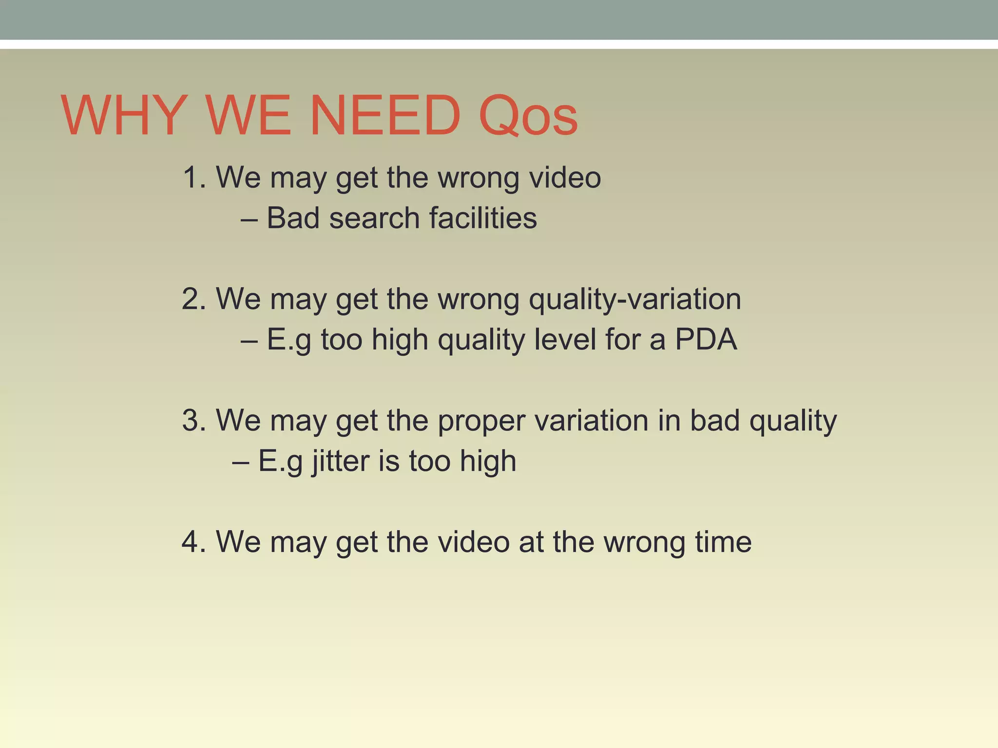 WHY WE NEED Qos
1. We may get the wrong video
– Bad search facilities
2. We may get the wrong quality-variation
– E.g too high quality level for a PDA
3. We may get the proper variation in bad quality
– E.g jitter is too high
4. We may get the video at the wrong time
 