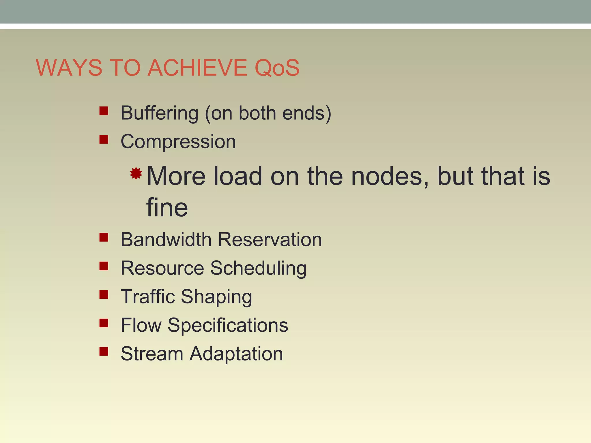 WAYS TO ACHIEVE QoS
 Buffering (on both ends)
 Compression
More load on the nodes, but that is
fine
 Bandwidth Reservation
 Resource Scheduling
 Traffic Shaping
 Flow Specifications
 Stream Adaptation
 