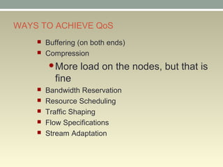 WAYS TO ACHIEVE QoS
 Buffering (on both ends)
 Compression
More load on the nodes, but that is
fine
 Bandwidth Reservation
 Resource Scheduling
 Traffic Shaping
 Flow Specifications
 Stream Adaptation
 