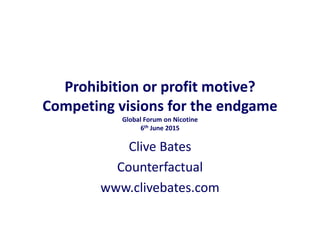 Prohibition or profit motive?
Competing visions for the endgame
Global Forum on Nicotine
6th June 2015
Clive Bates
Counterfactual
www.clivebates.com
 
