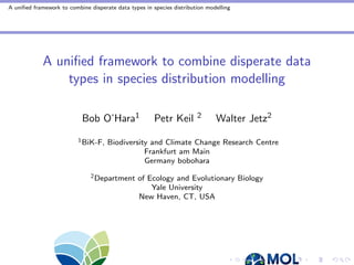A uniﬁed framework to combine disperate data types in species distribution modelling
A uniﬁed framework to combine disperate data
types in species distribution modelling
Slides on Slideshare:
http://www.slideshare.net/oharar/gf-o2014talk
Bob O’Hara1 Petr Keil 2 Walter Jetz2
1BiK-F, Biodiversity and Climate Change Research Centre
Frankfurt am Main
Germany
Twitter: @bobohara
2Department of Ecology and Evolutionary Biology
Yale University
New Haven, CT, USA
 