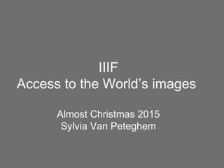 IIIF
Access to the World’s images
Almost Christmas 2015
Sylvia Van Peteghem
 