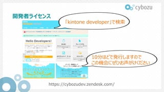 開発者ライセンス
https://cybozudev.zendesk.com/
10分ほどで発行しますので
この機会にぜひお声がけください
「kintone developer」で検索
 
