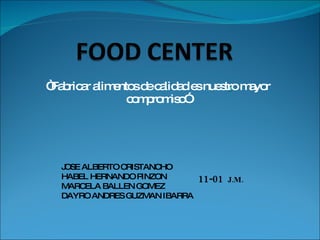 “ Fabricar alimentos de calidad es nuestro mayor compromiso” JOSE ALBERTO CRISTANCHO HABEL HERNANDO PINZON MARCELA BALLEN GOMEZ DAYRO ANDRES GUZMAN IBARRA 11-01  J.M. 