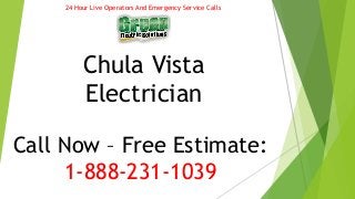 24 Hour Live Operators And Emergency Service Calls 
Chula Vista 
Electrician 
Call Now – Free Estimate: 
1-888-231-1039 
 