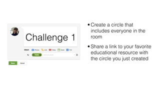 • Create a circle that
includes everyone in the
room
• Share a link to your favorite
educational resource with
the circle you just created
Challenge 1
 