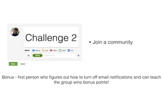 • Join a community
Challenge 2
Bonus - ﬁrst person who ﬁgures out how to turn off email notiﬁcations and can teach
the group wins bonus points!
 