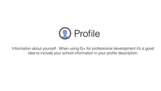 Information about yourself. When using G+ for professional development it’s a good
idea to include your school information in your proﬁle description.
Proﬁle
 