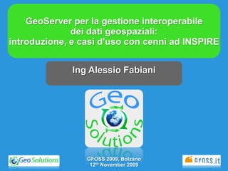 GeoServer per la gestione interoperabile
              dei dati geospaziali:
introduzione, e casi d'uso con cenni ad INSPIRE


              Ing Alessio Fabiani




                 GFOSS 2009, Bolzano
                  12th November 2009
 