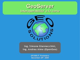 GeoServer
Interoperabilita' a la carte




   I ng . S im one G ia nnec c hini,
 I ng . A ndrea A im e (O penG eo )

         GFOSS.IT, Pontedera
         November 28th, 2008
 