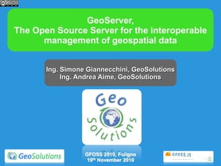 GeoServer,
The Open Source Server for the interoperable
management of geospatial data
Ing. Simone Giannecchini, GeoSolutions
Ing. Andrea Aime, GeoSolutions
GFOSS 2010, Foligno
19th November 2010
 