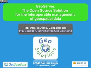 GeoServer,
     The Open Source Solution
for the interoperable management
          of geospatial data

      Ing. Andrea Aime, GeoSolutions
 Ing. Simone Giannecchini, GeoSolutions




           GFOSS DAY 2011, Foggia
             25 Novembre, 2011
 