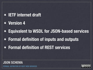 JSON SCHEMA
FORMAL DEFINITION OF REST WEB SERVICES
IETF internet draft
Version 4
Equivalent to WSDL for JSON-based services
Formal deﬁnition of inputs and outputs
Formal deﬁnition of REST services
 