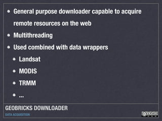 GEOBRICKS DOWNLOADER
DATA ACQUISITION
General purpose downloader capable to acquire
remote resources on the web
Multithreading
Used combined with data wrappers
Landsat
MODIS
TRMM
...
 