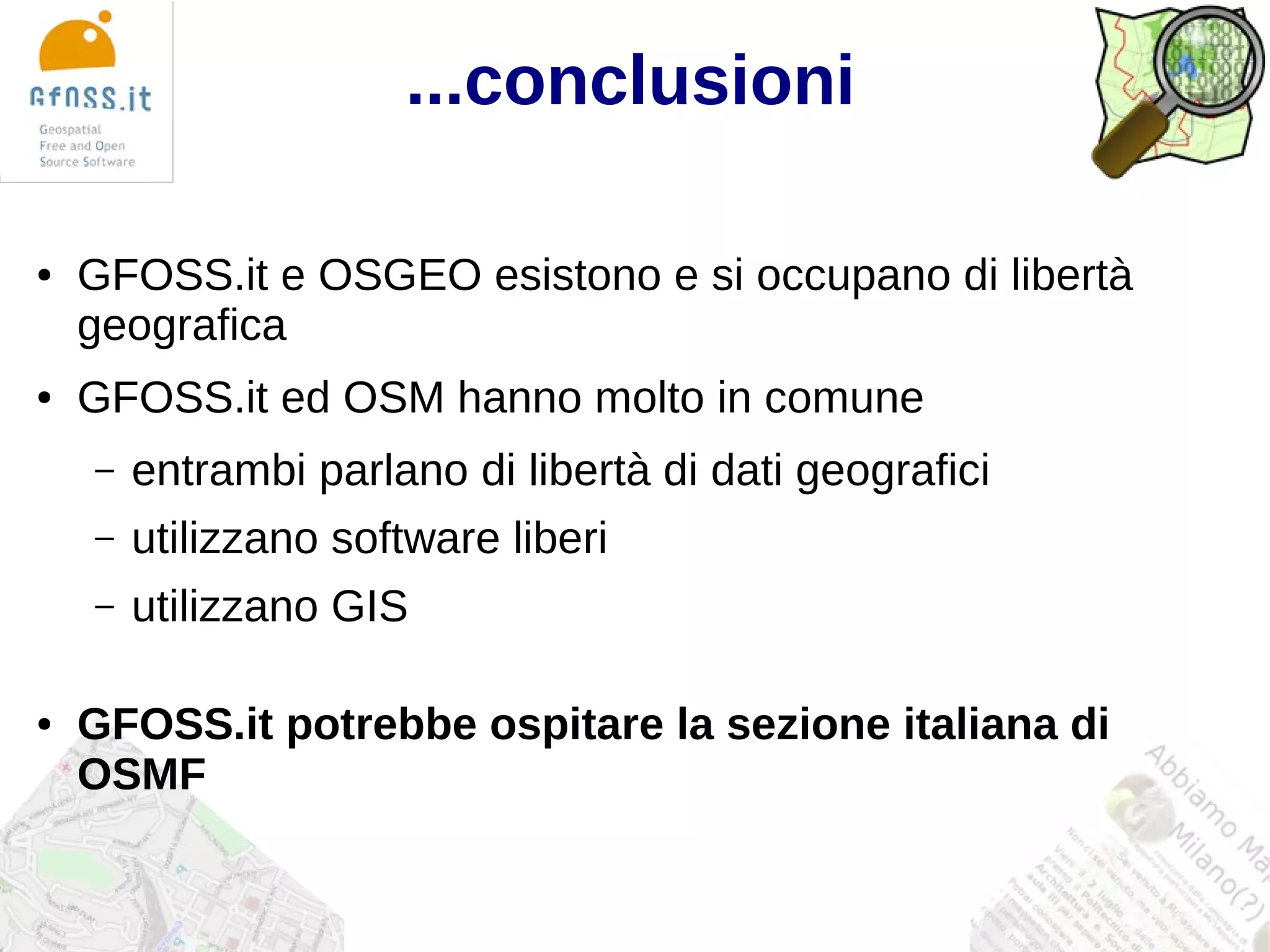 ...conclusioni

●   GFOSS.it e OSGEO esistono e si occupano di libertà
    geografica
●   GFOSS.it ed OSM hanno molto in comune
    –   entrambi parlano di libertà di dati geografici
    –   utilizzano software liberi
    –   utilizzano GIS

●   GFOSS.it potrebbe ospitare la sezione italiana di
    OSMF
 