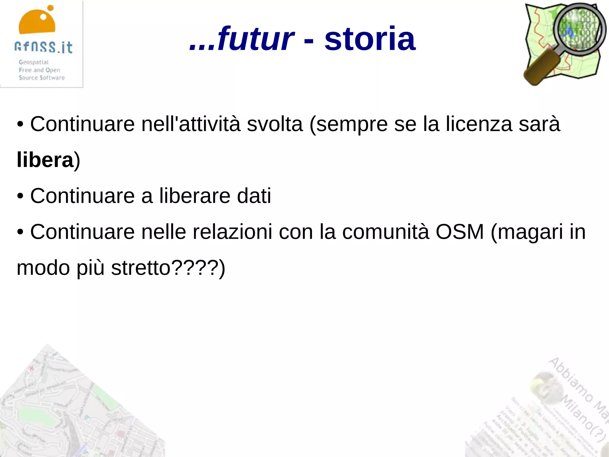 ...futur - storia

●   Continuare nell'attività svolta (sempre se la licenza sarà
libera)
●   Continuare a liberare dati
●   Continuare nelle relazioni con la comunità OSM (magari in
modo più stretto????)
 