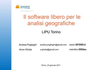 Il software libero per le
       analisi geografiche
                    LIPU Torino


Andrea Pogliaghi   andrea.pogliaghi@gmail.com   socio GFOSS.it

Anne Ghisla        a.ghisla@gmail.com           membro OSGeo




                    Torino, 23 gennaio 2011
 