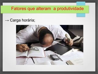 Fatores que alteram a produtividade 
→ Carga horária; 
 