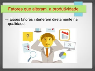 Fatores que alteram a produtividade 
→ Esses fatores interferem diretamente na 
qualidade. 
 