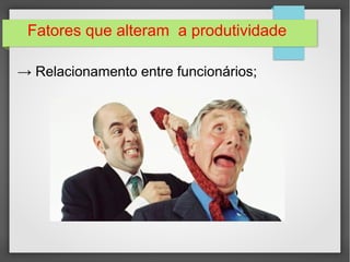 Fatores que alteram a produtividade 
→ Relacionamento entre funcionários; 
 