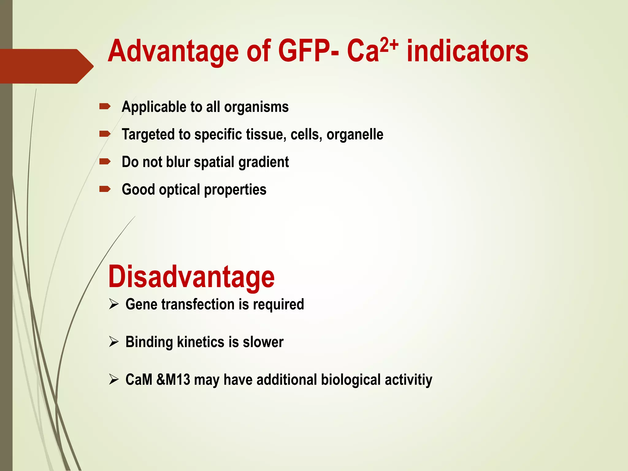 Advantage of GFP- Ca2+ indicators
 Applicable to all organisms
 Targeted to specific tissue, cells, organelle
 Do not blur spatial gradient
 Good optical properties
Disadvantage
 Gene transfection is required
 Binding kinetics is slower
 CaM &M13 may have additional biological activitiy
 