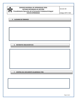 SERVICIO NACIONAL DE APRENDIZAJE SENA
SISTEMA INTEGRADO DE GESTIÓN
Procedimiento Ejecución de la Formación Profesional Integral
GUÍA DE APRENDIZAJE
Versión:02
Código:GFPI-F-019
Página 5 de5
6. REFERENTES BIBLIOGRÁFICOS
7. CONTROL DEL DOCUMENTO (ELABORADA POR)
5. GLOSARIO DE TERMINOS
 