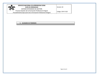 SERVICIO NACIONAL DE APRENDIZAJE SENA 
GUÍA DE APRENDIZAJE 
SISTEMA INTEGRADO DE GESTIÓN 
Proceso Gestión de la Formación Profesional Integral 
Procedimiento Ejecución de la Formación Profesional Integral 
Versión: 02 
Código: GFPI-F-019 
Página 33 de 35 
5. GLOSARIO DE TERMINOS 
 