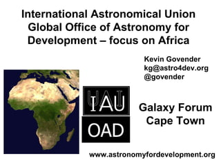 International Astronomical Union Global Office of Astronomy for Development – focus on Africa Kevin Govender [email_address] @govender OAD Galaxy Forum Cape Town www.astronomyfordevelopment.org 
