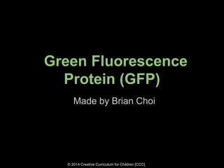 © 2014 Creative Curriculum for Children [CCC]
Green Fluorescence
Protein (GFP)
Made by Brian Choi
 