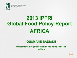 2013 IPFRI
Global Food Policy Report
AFRICA
OUSMANE BADIANE
Director for Africa | International Food Policy Research
Institute
 