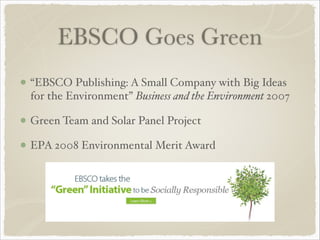EBSCO Goes Green
“EBSCO Publishing: A Small Company with Big Ideas
for the Environment” Business and the Environment 2007!
Green Team and Solar Panel Project!
EPA 2008 Environmental Merit Award!
!
 
