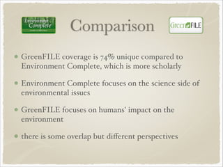 Comparison
GreenFILE coverage is 74% unique compared to
Environment Complete, which is more scholarly!
Environment Complete focuses on the science side of
environmental issues!
GreenFILE focuses on humans' impact on the
environment!
there is some overlap but diﬀerent perspectives
 