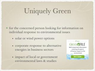 Uniquely Green
for the concerned person looking for information on
individual response to environmental issues!
!
!
• solar or wind power options!
• corporate response to alternative
energies in business sectors!
• impact of local or government
environmental laws & studies
 