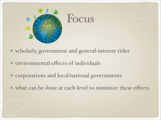 Focus
scholarly, government and general-interest titles!
environmental eﬀects of individuals!
corporations and local/national governments!
what can be done at each level to minimize these eﬀects
 