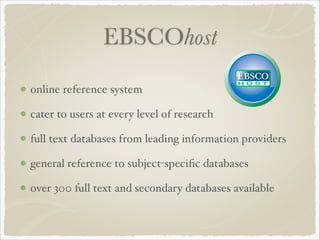 EBSCOhost
online reference system!
cater to users at every level of research!
full text databases from leading information providers!
general reference to subject-speciﬁc databases!
over 300 full text and secondary databases available
 