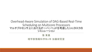 Overhead-Aware Simulation of DAG-Based Real-Time
Scheduling on Multicore Processors
マルチプロセッサ上におけるオーバーヘッドを考慮したDAGタスクの
シミュレーション
張 東嘉
理学部情報科学科4年 加藤研究室
 