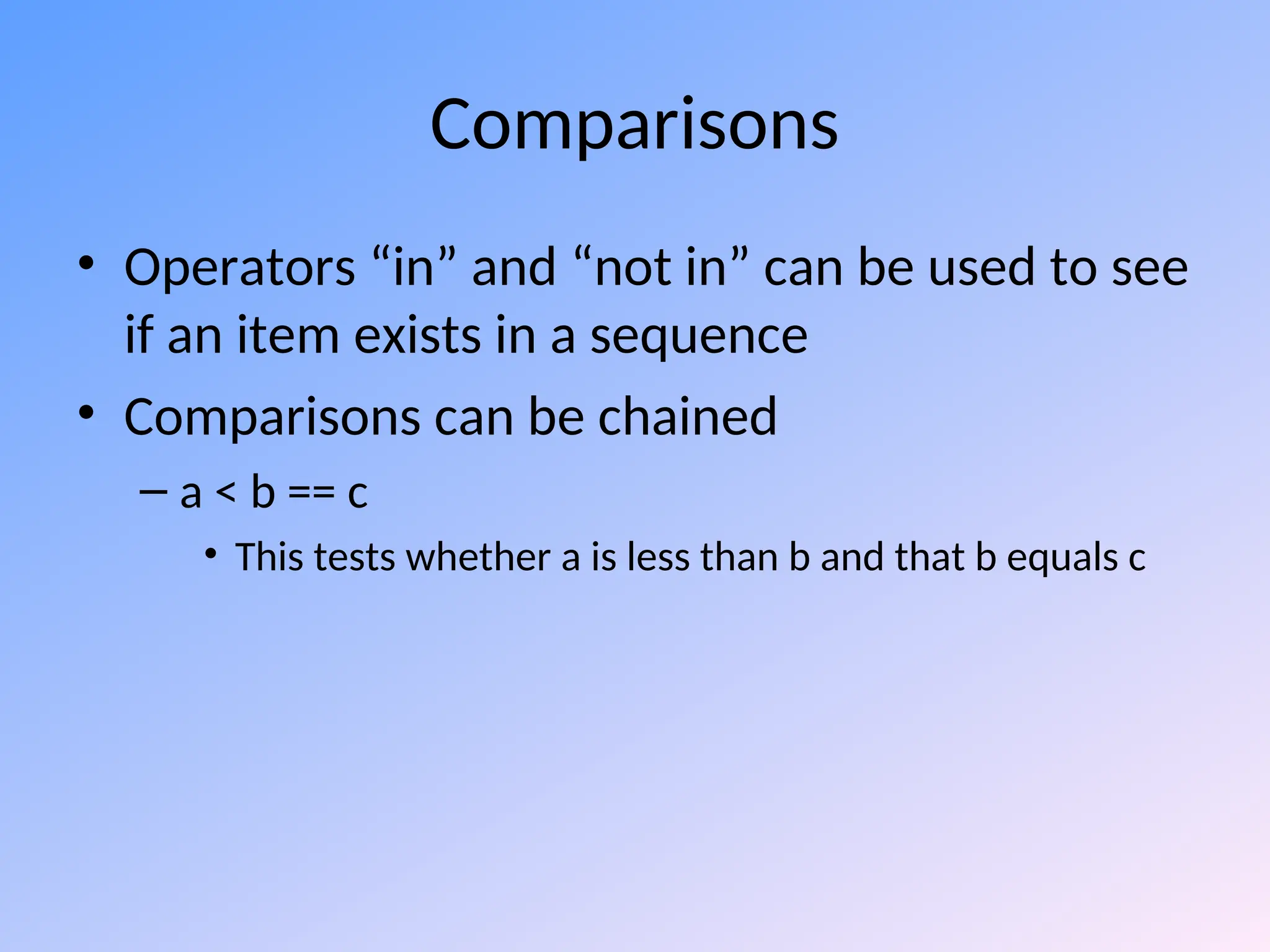 Comparisons
• Operators “in” and “not in” can be used to see
if an item exists in a sequence
• Comparisons can be chained
– a < b == c
• This tests whether a is less than b and that b equals c
 