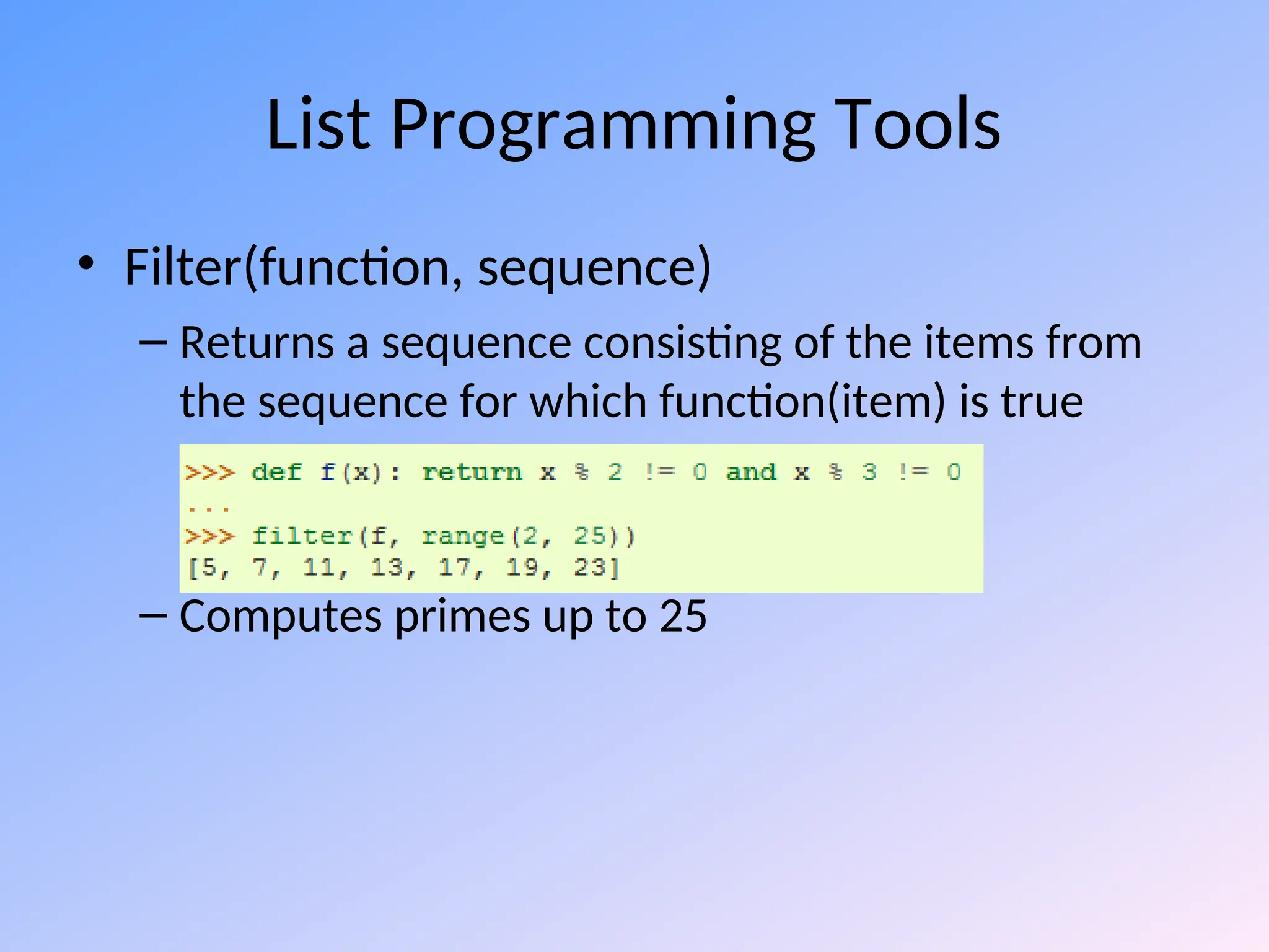 List Programming Tools
• Filter(function, sequence)
– Returns a sequence consisting of the items from
the sequence for which function(item) is true
– Computes primes up to 25
 