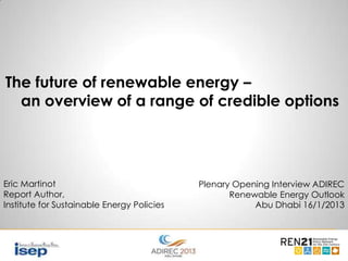 The future of renewable energy –
an overview of a range of credible options

Eric Martinot
Report Author,
Institute for Sustainable Energy Policies

Plenary Opening Interview ADIREC
Renewable Energy Outlook
Abu Dhabi 16/1/2013

 