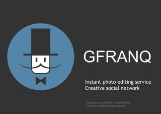 Instant photo editing service
Creative social network

Founders: Artem Orlov, Vlada Orlova
Contacts: ekaterina@gfranq.com
 
