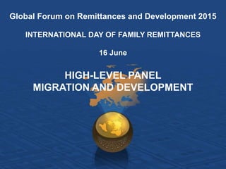 Global Forum on Remittances and Development 2015
INTERNATIONAL DAY OF FAMILY REMITTANCES
16 June
HIGH-LEVEL PANEL
MIGRATION AND DEVELOPMENT
 