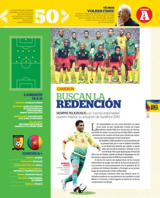 GRUPO
A
17
GFR
MEDIA
TÉCNICO
VOLKERFINKE
El alemán Finke tiene 66 años y debutó como
dirigente en 1975, con el TSV Stelingen. En 1986
pasó a la jefatura del TSV Havelse. También
ocupó la dirección del SC Freiburg
por 16 temporadas.
CAMERÚN
(4-3-3)
PORTERO:CHARLESITANDJE
DEFENSAS:AURÉLIENCHEDJOU,
NICOLASN’KOULOU,
STÉPHANEMBIA,
BENOITASSOU-EKOTTO
MEDIOCAMPO:JEANMAKOUN,
ALEXSONG,EYONGENOH
DELANTEROS:
BENJAMINMOUKANDJO,
SAMUELETO’O,PIERREWEBÓ
CONOZCA+
CAPITAL:YAUNDÉ
POBLACIÓN:22,534,532
CIUDADMÁSPOBLADA:DUALA
FORMATODEGOBIERNO:
REPÚBLICAPRESIDENCIALISTA
IDIOMA:FRANCÉSEINGLÉS
RELIGIÓN:CRISTIANISMO,
ISLAMISMO
MONEDA:FRANCO
L
os cameruneses no son unos extraños en estos
lares, pues se han clasificado a todas las Copas
Mundiales desde 1982 por excepción de Alema-
nia 2006. Su mejor actuación fue en Italia 1990, cuando
alcanzaron los cuartos de final, pero desde ese enton-
ces no han sobrepasado la fase de grupos.
EnSudáfrica2010,perdieronsustrespartidosde
la primera fase, por lo que el objetivo inmedia-
to en Brasil será mejorar ese registro y, quien
sabe, tal vez dar la sorpresa y avanzar a octa-
vosdefinal. PeropesealgranpasodeSamuel
Eto’o con el Chelsea, repetir en Brasil el despliegue de fút-
bolaudazyespectacularde1990luceimprobable.
A inicios de marzo, las aspiraciones de los Leones
Indomables de surgir más allá de la fase de grupos fue-
ron puestas en justa perspectiva tras la goleada de 5-1
a manos de Cristiano Ronaldo y Portugal en su primer
juego de preparación rumbo al Mundial.
Para avanzar, Camerún sabe que deberá sacar re-
sultados positivos en sus primeros dos partidos contra
México y Croacia y evitar jugarse la suerte en el tercer
compromiso con Brasil.
CAMERÚN
BUSCAN LA
REDENCIÓN
SIEMPREPELIGROSOSLos “Leones Indomables”
quieren mejorar su actuación de Sudáfrica 2010
50
LAPOSICIÓNDELRANKING
MUNDIALQUEOCUPAESTA
NACIÓN.SUMEJOR
ACTUACIÓNLOFUEENEL
1990ENITALIA,CUANDO
LLEGÓALOS
CUARTOSDEFINAL.
os camerunese
lares, pues se h
Mundiales des
nia 2006. Su mejor ac
alcanzaron los cuar
ces no han sobrep
EnSudáfrica
la primera
to en Bras
sabe, tal v
vosdefin
Eto’o con el Chelsea, r
bolaudazyespectacu
A inicios de marz
Indomables de surgir
ron puestas en justa
a manos de Cristiano
juego de preparación
Para avanzar, Cam
sultados positivos en
México y Croacia y e
compromiso con Bra
quieren mejorar su actuación de Sudáfric
CO
KE
omo
986
bién
burg
das.
SAMUEL
ETO’O
vuelve a liderar
la artillería
de los
cameruneses.
 