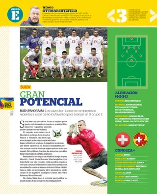 GRUPO
E
34
GFR
MEDIA
S
uiza tiene una reputación de ser un equipo que se
queda corto tomando en cuenta su potencial. Pero
esta joven y aguerrida selección
puedecambiartodoesoenBrasil.
El conjunto suizo estará en el
MundialenunGrupoEconEcuador,
Francia y Honduras, una tarea que,
sobreelpapel,nolucetancomplicada.Suiza
llegará a Brasil con un grupo de jugadores en ascenso
que tienen experiencia de fracasos mundialistas pre-
vios, aunque con la actitudque sugiere que eso no los pre-
sionará. En los últimos dos años, los suizos han vencido a
BrasilyAlemaniaenpartidosamistosos.
Presumiendo un ataque con Xherdan Shaqiri (Bayern
Múnich) y Granit Xhaka (Borussia Mönchengladbach), es
improbable que este conjunto repita aquellos empates a
ceroquecausaronlaeliminaciónsuizaenlospasadosdos
mundiales.Encuantoalsistema,eltécnicoOttmarHitzfeld
basa su estilo en un esquema 4-2-3-1 anclando su medio
campo en los jugadores del Napoli, Gokhan Inler, Valon
BehramiyBlerimDzemaili.
Sin dudas, Suiza tiene el potencial para justificar su
puestodentrodelos10mejoresdelrankingdeFIFA.
SUIZA
GRAN
POTENCIAL
BUENPANORAMA Los suizos han lucido en compromisos
recientes y lucen como los favoritos para avanzar en el Grupo E
TÉCNICO
OTTMARHITZFELD
Es alemán de nacionalidad. Fue jugador del 1967 al 1983.
Debutó como técnico en el 1983 y ha dirigido a clubes de la
Bundesliga como Bayern Múnich (1998-2004) y el Borrusia
Dortmund, ganando con ambos los títulos ligueros y de
copas. Dirige a Suiza desde el 2008. 3
CANTIDADDE
OCASIONESENLASQUE
HALOGRADOLLEGAR
HASTALOSCUARTOS
DEFINALENLACOPA
DELMUNDO.
ALINEACIÓN
(4-2-3-1)
PORTERO:DIEGOBENAGLIO
DEFENSAS:JOHANDJOUROU,
STEPHANLICHTSTEINER,
STEVEVONBERGEN,
RICARDORODRÍGUEZ
MEDIOCAMPO:GOKHANINLER,
VALONBEHRAMI,XHERDANSHAQIRI,
GRANITXHAKA,VALENTINSTOCKER
DELANTEROS:HARISSEFEROVIC
CONOZCA+
CAPITAL:BERNA
POBLACIÓN:8,039,134
CIUDADMÁSPOBLADA:ZURICH
FORMADEGOBIERNO:REPÚBLICA
FEDERALPARLAMENTARIA
IDIOMA:ALEMÁN
RELIGIÓN:CRISTIANISMO
MONEDA:FRANCOSUIZO
PO
TÉCN
OTT
Es alem
Debutó
Bundesl
Dortmu
copas. D
r un equipo que se
a su potencial. Pero
n
Suiza
ores en ascenso
mundialistas pre-
e que eso no los pre-
uizos han vencido a
s.
dan Shaqiri (Bayern
önchengladbach), es
aquellos empates a
aenlospasadosdos
nicoOttmarHitzfeld
anclando su medio
Gokhan Inler, Valon
al para justificar su
nkingdeFIFA.
suizos han lucido en compromisos
los favoritos para avanzar en el Grupo E
DIEGO
BENAGLIO
participará
en su ter-
cera Copa
Mundial.
 