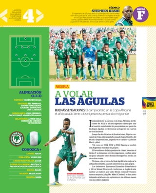 GRUPO
F
41
GFR
MEDIA
I
lusionados por la corona en la Copa Africana de Na-
ciones de 2013, la afición nigeriana clama por una
actuación mundialista sin precedentes por parte de
las Súper Águilas, por lo menos un lugar en los cuartos
de final de Brasil.
Luego de dos décadas de frustraciones, Nigeria con-
quistólaCopaAfricanaelañopasadobajoelmandodel
técnicoStephenKeshi,dejandoenelcaminoaCostade
Marfil y Malí.
Tal como en 1994, 2002 y 2010, Nigeria se medirá
con Argentina en la fase de grupos.
El favoritismo de la Argentina de Lionel Messi en el
Grupo F es inmenso, pero los nigerianos confían estar
un paso adelante sobre Bosnia-Herzegovina e Irán, los
otros dos rivales.
Un pase a los octavos de final significaría mejorar la
actuación del 2010, cuando cayeron en la fase grupal.
Los delanteros Emmanuel Emenike (Fenerbahce)
y Victor Moses (Liverpool) conforman la dupla de ata-
cantes. Lo malo es que tanto Moses como el veterano
centrocampista John Obi Mikel (Chelsea) se han visto
relegados a la banca de suplentes en los últimos meses
con sus clubes ingleses.
NIGERIA
A VOLAR
LASÁGUILAS
BUENASSENSACIONESEl campeonato en la Copa Africana
el año pasado tiene a los nigerianos pensando en grande
ALINEACIÓN
(4-3-3)
PORTERO:VINCENTENYEAMA
DEFENSAS:EFEAMBROSE,
GODFREYOBOABONA,
AZUBUIKEEGWUEKWE,
UWAELDERSON
MEDIOCAMPO:JOHNOBIMIKEL,
OGENYIONAZI,NNAMDIODUAMADI
DELANTEROS:AHMEDMUSA,
EMMANUELEMENIKE,
VICTORMOSES
CONOZCA+
CAPITAL:ABUYA
POBLACIÓN: 165,822,569
CIUDADMÁSPOBLADA:LAGOS
FORMADEGOBIERNO:REPÚBLICA
PRESIDENCIALISTADEMOCRÁTICA
IDIOMA:INGLÉS
RELIGIÓN:MUSULMANA
MONEDA:NAIRA
4
TÉCNICO
STEPHENKESHI
El nigeriano de 52 años debutó como técnico con la selec-
ción de su país en el 2011. En el 2013 llevó a la Nigeria al título
en la Copa Africana de Naciones, lo que también logró
como jugador (1994). Keshi representó a su país como
jugador en 64 partidos, en los que anotó nueve goles.
LASVECES
ENLASQUE
HALOGRADO
CLASIFICARSE
ALACOPADEL
MUNDO.
GR
TÉCNICO
KESHI
con la selec-
geria al título
bién logró
s como
goles.
JOHNOBIMIKEL
tiene vasta experien-
cia en la Premier con
el Chelsea.
 