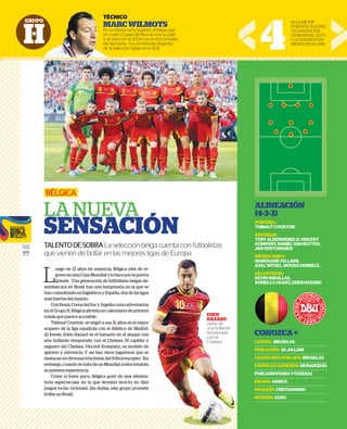 GRUPO
H
46
GFR
MEDIA
L
uego de 12 años de ausencia, Bélgica está de re-
gresoenunaCopaMundialylohaceporlapuerta
grande. Una generación de futbolistas belgas de-
sembarcará en Brasil tras una temporada en la que se
han consolidado en Inglaterra y España, dos de las ligas
más fuertes del mundo.
ConRusia,CoreadelSuryArgeliacomoadversarios
en el Grupo H, Bélgica afronta un calendario de primera
ronda que parece accesible.
Thibaut Courtois se erigió a sus 21 años en el mejor
arquero de la liga española con el Atlético de Madrid.
Al frente, Eden Hazard es el baluarte en el ataque tras
una brillante temporada con el Chelsea. El capitán y
zaguero del Chelsea, Vincent Kompany, es modelo de
aplomo y solvencia. Y así hay otros jugadores que se
destacan en diversas trincheras del fútbol europeo. Sin
embargo, cuando se trata de un Mundial, todos tendrán
su primera experiencia.
Como si fuera poco, Bélgica gozó de una elimina-
toria espectacular en la que terminó invicto en diez
juegos (ocho victorias). Sin dudas, este grupo promete
brillar en Brasil.
BÉLGICA
LA NUEVA
SENSACIÓN
TALENTODESOBRA La selección belga cuenta con futbolistas
que vienen de brillar en las mejores ligas de Europa
ALINEACIÓN
(4-3-3)
PORTERO:
THIBAUTCOURTOIS
DEFENSAS:
TOBYALDERWEIRELD,VINCENT
KOMPANY,DANIELVANBUYTEN,
JANVERTONGHEN
MEDIOCAMPO:
MAROUANEFELLAINI,
AXELWITSEL,MOUSADEMBELE,
DELANTEROS:
KEVINMIRALLAS,
ROMELULUKAKU,EDENHAZARD
CONOZCA+
CAPITAL:BRUSELAS
POBLACIÓN: 10,444,268
CIUDADMÁSPOBLADA:BRUSELAS
FORMADEGOBIERNO:MONARQUÍA
PARLAMENTARIAYFEDERAL
IDIOMA:VARIOS
RELIGIÓN:CRISTIANISMO
MONEDA:EURO
4
ESLAMEJOR
POSICIÓNQUEHAN
ALCANZADOEN
UNMUNDIAL.ESTO
LOLOGRARONEN
MÉXICOENEL1986.
TÉCNICO
MARCWILMOTS
En su etapa como jugador, el belga jugó
en cuatro Copas del Mundo con su país
y se retiró en el 2004 con el club Schalke
de Alemania. Fue nombrado dirigente
de la selección belga en el 2012.
re-
erta
de-
e se
gas
rios
era
ejor
rid.
ras
n y
de
e se
Sin
rán
na-
diez
ete
s ligas de Europa
JANV
MEDIO
MARO
AXEL
DELAN
KEVIN
ROME
CON
CAPIT
POBLA
CIUDA
FORM
PARLA
IDIOM
RELIG
MONE
EDEN
HAZARD
viene de
una brillante
temporada
con el
Chelsea.
UPO
TÉC
MA
En su
en cu
y se r
de A
de la
 