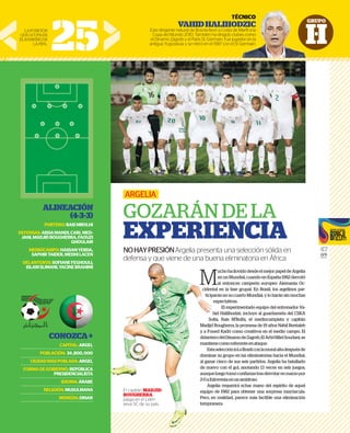 GRUPO
H
47
GFR
MEDIA
M
uchohallovidodesdeelmejorpapeldeArgelia
en un Mundial, cuando en España 1982 derrotó
al entonces campeón europeo Alemania Oc-
cidental en la fase grupal. En Brasil, los argelinos par-
ticiparán en su cuarto Mundial, y lo harán sin muchas
expectativas.
El experimentado equipo del entrenador Va-
hid Halilhodzic incluye al guardameta del CSKA
Sofía, Rais M’Bolhi, el mediocampista y capitán
Madjid Bougherra, la promesa de 19 años Nabil Bentaleb
y a Foued Kadri como creativos en el medio campo. El
delanterodelDínamodeZagreb,ElArbiHillelSoudani,se
mantienecomoreferenteenataque.
EstaseleccióniráaBrasilconlamoralaltadespuésde
dominar su grupo en las eliminatorias hacia el Mundial,
al ganar cinco de sus seis partidos. Argelia ha batallado
de nuevo con el gol, anotando 13 veces en seis juegos,
aunqueluegotomóconfianzatrasderrotarenmarzopor
2-0aEsloveniaenunamistoso.
Argelia requerirá echar mano del espíritu de aquel
equipo de 1982 para obtener una sorpresa mayúscula.
Pero, en realidad, parece más factible una eliminación
tempranera.
ARGELIA
GOZARÁN DE LA
EXPERIENCIA
NOHAYPRESIÓNArgelia presenta una selección sólida en
defensa y que viene de una buena eliminatoria en África
El capitán MADJID
BOUGHERRA
juega en el Lekh-
wiya SC de su país.
25
TÉCNICO
VAHIDHALIHODZIC
Este dirigente natural de Bosnia llevó a Costa de Marﬁl a la
Copa del Mundo 2010. También ha dirigido clubes como
el Dinamo Zagreb y el París St. Germain. Fue jugador en la
antigua Yugoslavia y se retiró en el 1987 con el St Germain.
LAPOSICIÓN
QUEOCUPAEN
ELRANKINGDE
LAFIFA..
ALINEACIÓN
(4-3-3)
PORTERO:RAISMBOLHI
DEFENSAS:AISSAMANDI,CARLMED-
JANI,MADJIDBOUGHERRA,FAOUZI
GHOULAM
MEDIOCAMPO:HASSANYEBDA,
SAPHIRTAIDER,MEDHILACEN
DELANTEROS:SOFIANEFEGHOULI,
ISLAMSLIMANI,YACINEBRAHIMI
CONOZCA+
CAPITAL:ARGEL
POBLACIÓN: 34,800,000
CIUDADMÁSPOBLADA:ARGEL
FORMADEGOBIERNO:REPÚBLICA
PRESIDENCIALISTA
IDIOMA:ÁRABE
RELIGIÓN:MUSULMANA
MONEDA:DINAR
CNICO
DZIC
Marﬁl a la
es como
dor en la
Germain.
ciden
ticip
So
Madjid
y a Fou
delante
mantie
Est
domin
al gana
de nue
aunque
2-0aEs
Arg
equipo
Pero, e
tempra
El capitán MADJID
BOUGHERRA
juega en el Lekh-
wiya SC de su país.
 