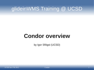 glideinWMS Training @ UCSD




                     Condor overview
                        by Igor Sfiligoi (UCSD)




UCSD Jan 17th 2012               Condor           1
 