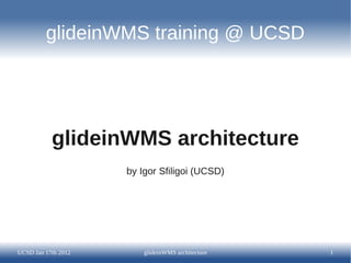 glideinWMS training @ UCSD




           glideinWMS architecture
                     by Igor Sfiligoi (UCSD)




UCSD Jan 17th 2012       glideinWMS architecture   1
 