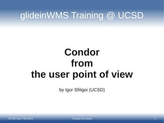 glideinWMS Training @ UCSD



                       Condor
                         from
                the user point of view
                      by Igor Sfiligoi (UCSD)




UCSD Jan 17th 2012          Condor for users    1
 