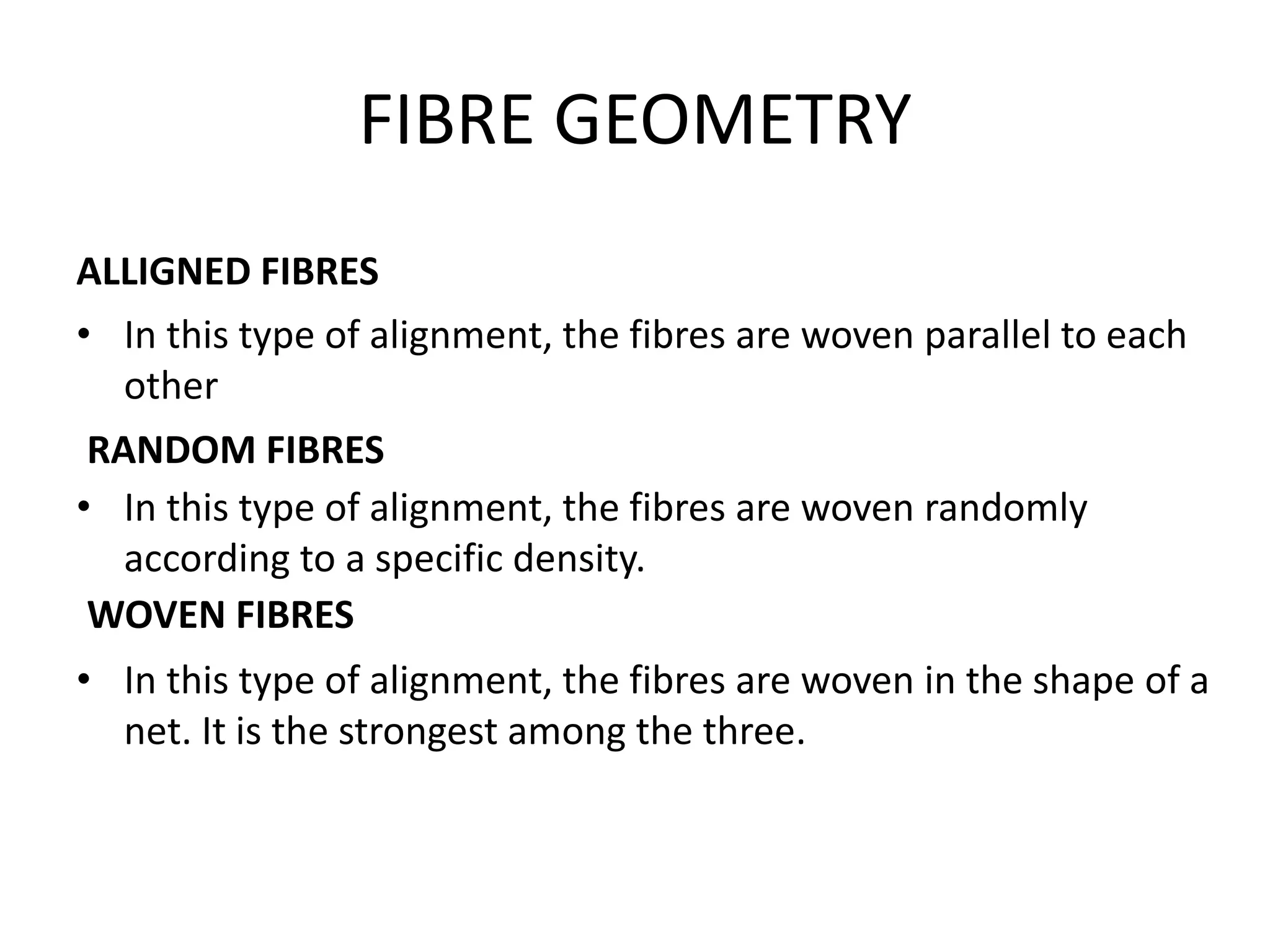 FIBRE GEOMETRY
ALLIGNED FIBRES
• In this type of alignment, the fibres are woven parallel to each
other
• In this type of alignment, the fibres are woven randomly
according to a specific density.
• In this type of alignment, the fibres are woven in the shape of a
net. It is the strongest among the three.
RANDOM FIBRES
WOVEN FIBRES
 